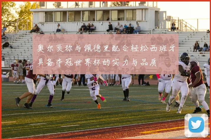 奥尔莫称与佩德里配合轻松西班牙具备夺冠世界杯的实力与品质