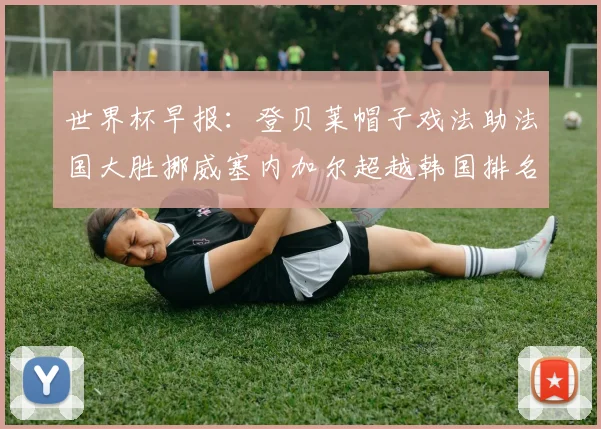 世界杯早报：登贝莱帽子戏法助法国大胜挪威塞内加尔超越韩国排名提升