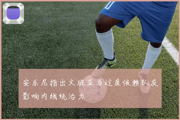 安东尼指出文班亚马过度依赖队友影响内线统治力