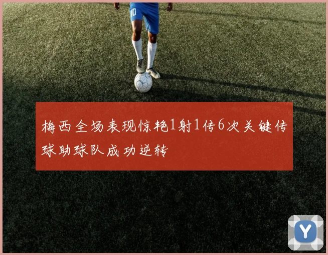 梅西全场表现惊艳1射1传6次关键传球助球队成功逆转