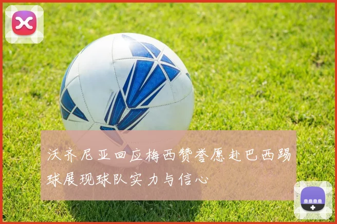 沃齐尼亚回应梅西赞誉愿赴巴西踢球展现球队实力与信心