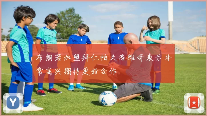 布朗若加盟拜仁帕夫洛维奇表示非常高兴期待更好合作