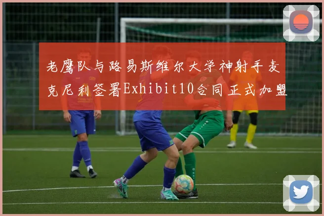 老鹰队与路易斯维尔大学神射手麦克尼利签署Exhibit10合同正式加盟