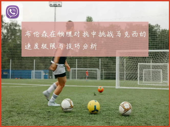 布伦森在物理对抗中挑战马克西的速度极限与技巧分析
