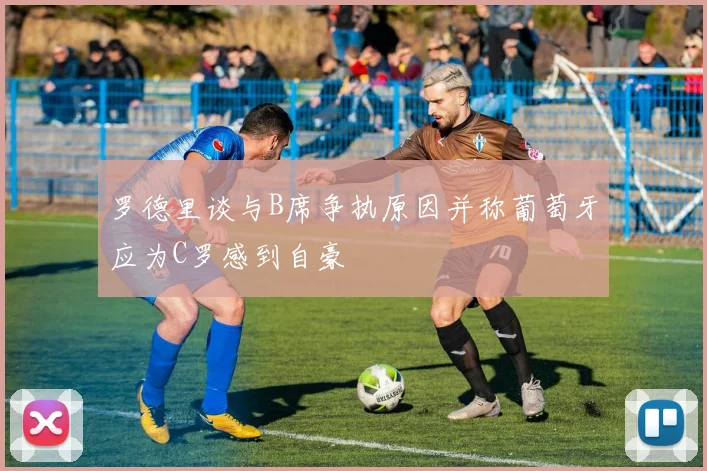 罗德里谈与B席争执原因并称葡萄牙应为C罗感到自豪