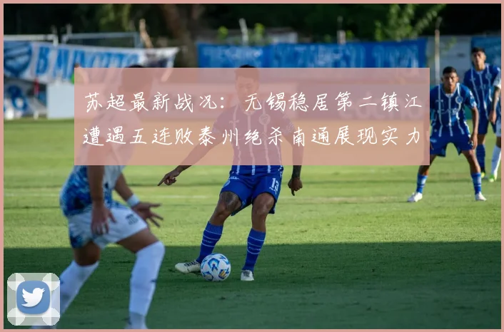 苏超最新战况：无锡稳居第二镇江遭遇五连败泰州绝杀南通展现实力