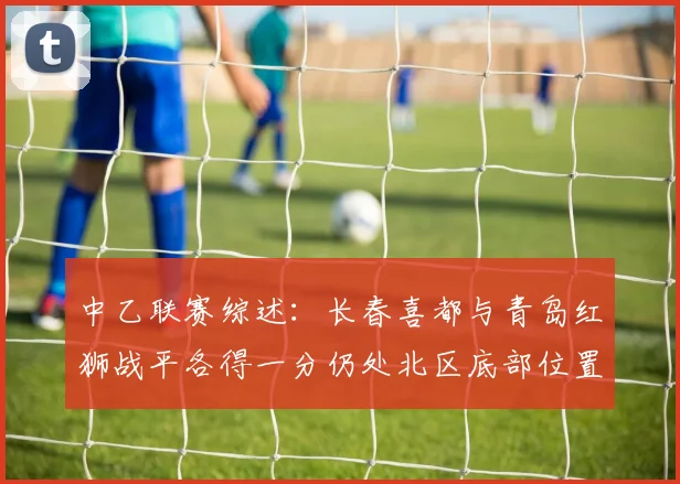 中乙联赛综述：长春喜都与青岛红狮战平各得一分仍处北区底部位置