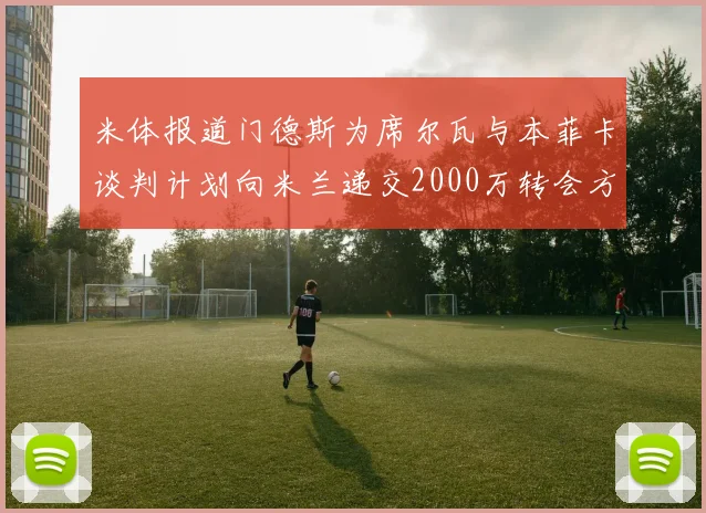 米体报道门德斯为席尔瓦与本菲卡谈判计划向米兰递交2000万转会方案