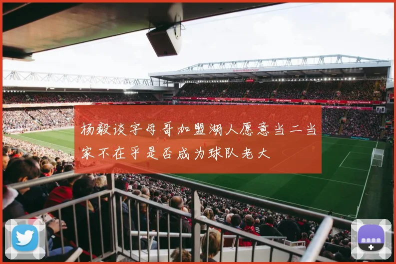 杨毅谈字母哥加盟湖人愿意当二当家不在乎是否成为球队老大